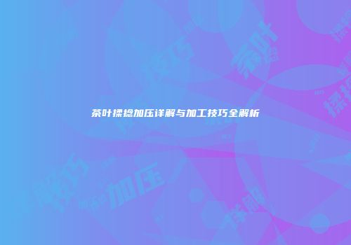 茶叶揉捻加压详解与加工技巧全解析