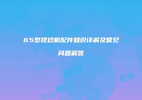 65型揉捻机配件知识详解及常见问题解答