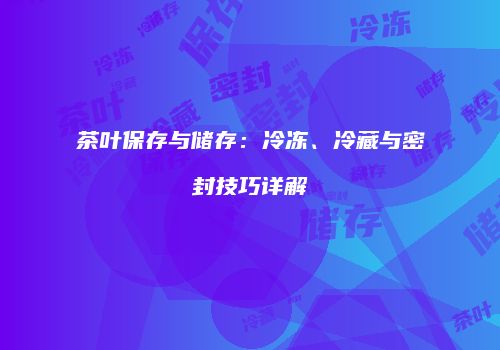 茶叶保存与储存：冷冻、冷藏与密封技巧详解