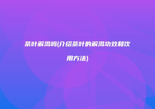 茶叶解渴吗(介绍茶叶的解渴功效和饮用方法)