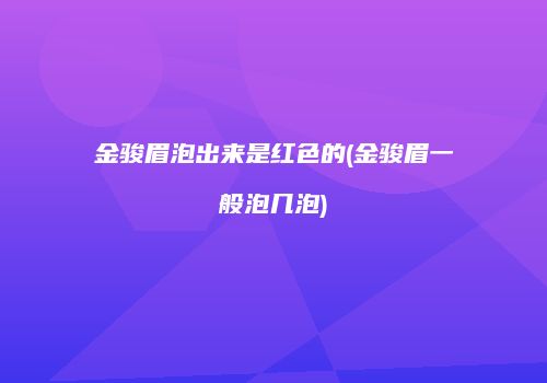 金骏眉泡出来是红色的(金骏眉一般泡几泡)