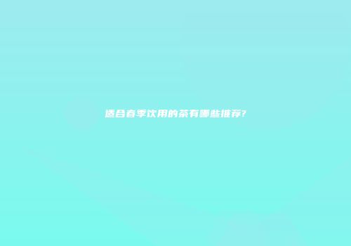 适合春季饮用的茶有哪些推荐?