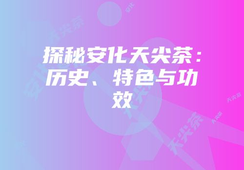 探秘安化天尖茶：历史、特色与功效