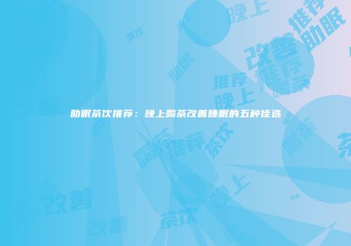助眠茶饮推荐：晚上喝茶改善睡眠的五种佳选
