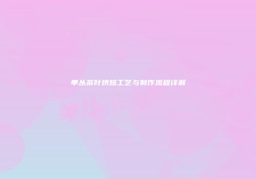 单丛茶叶烘焙工艺与制作流程详解