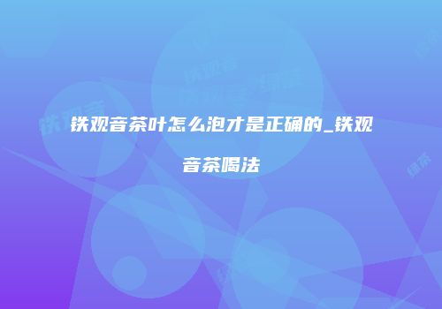 铁观音茶叶怎么泡才是正确的_铁观音茶喝法