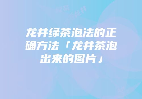 龙井绿茶泡法的正确方法「龙井茶泡出来的图片」