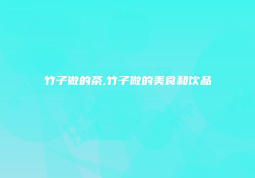 竹子做的茶,竹子做的美食和饮品