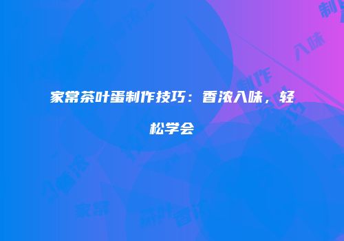 家常茶叶蛋制作技巧：香浓入味，轻松学会