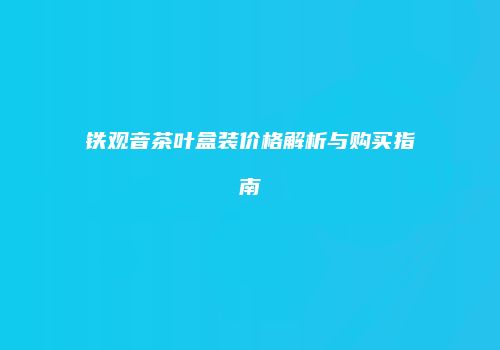 铁观音茶叶盒装价格解析与购买指南