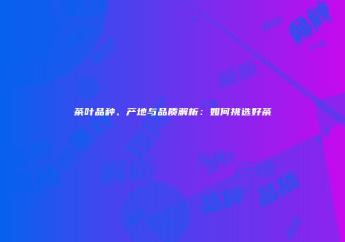 茶叶品种、产地与品质解析：如何挑选好茶