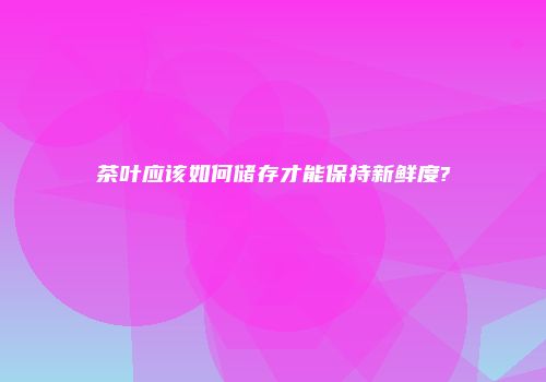 茶叶应该如何储存才能保持新鲜度?