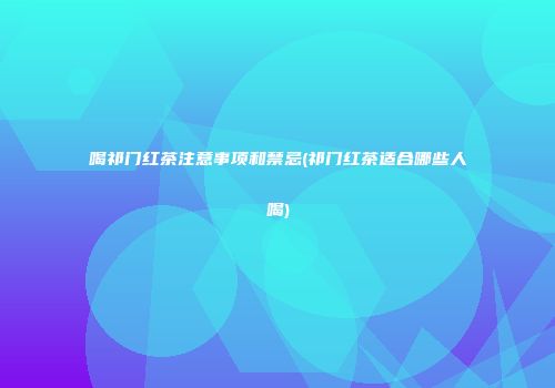 喝祁门红茶注意事项和禁忌(祁门红茶适合哪些人喝)