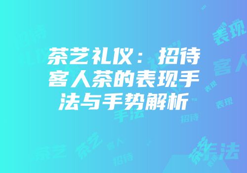 茶艺礼仪：招待客人茶的表现手法与手势解析