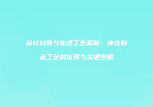 茶叶炒熟与生晒工艺解析：传统制茶工艺的优劣与关键步骤
