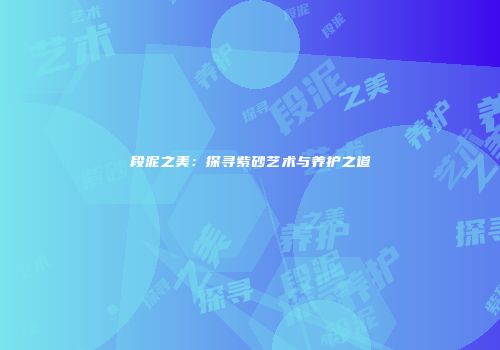段泥之美：探寻紫砂艺术与养护之道