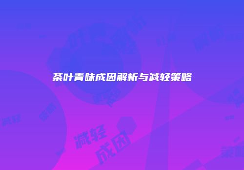 茶叶青味成因解析与减轻策略