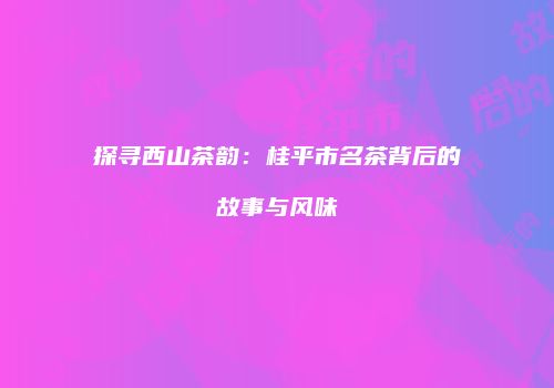 探寻西山茶韵：桂平市名茶背后的故事与风味