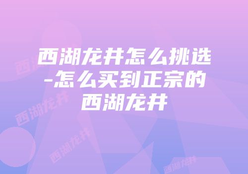 西湖龙井怎么挑选-怎么买到正宗的西湖龙井
