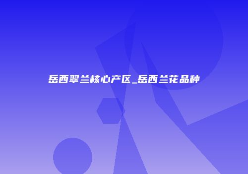 岳西翠兰核心产区_岳西兰花品种