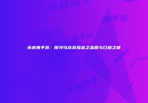 永春佛手茶：探寻乌龙茶珍品之品质与口感之谜