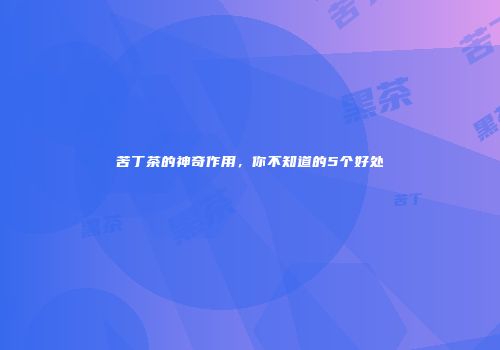 苦丁茶的神奇作用，你不知道的5个好处