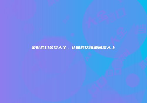 茶叶档口装修大全，让你的店铺瞬间高大上