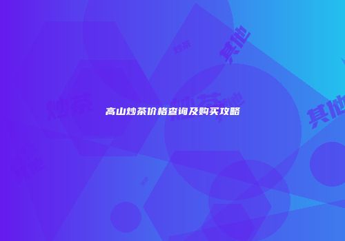 高山炒茶价格查询及购买攻略