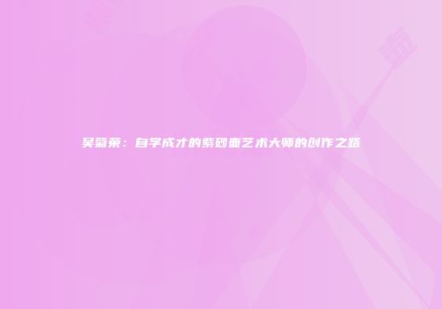 吴菊荣：自学成才的紫砂壶艺术大师的创作之路