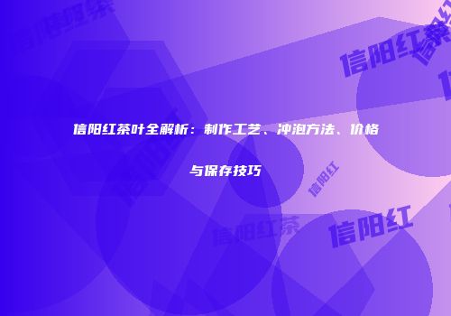 信阳红茶叶全解析：制作工艺、冲泡方法、价格与保存技巧
