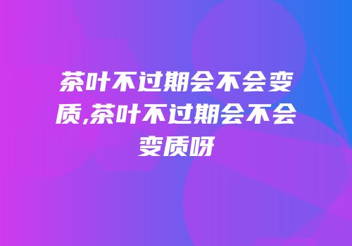 茶叶不过期会不会变质,茶叶不过期会不会变质呀