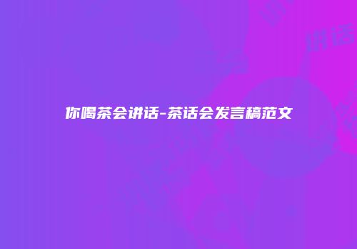 你喝茶会讲话-茶话会发言稿范文