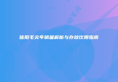 信阳毛尖年销量解析与存放饮用指南
