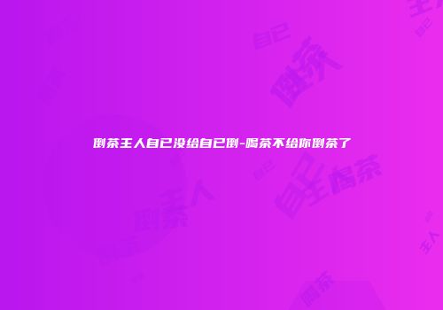 倒茶主人自已没给自已倒-喝茶不给你倒茶了