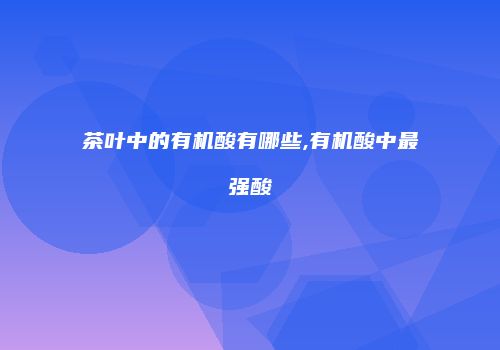 茶叶中的有机酸有哪些,有机酸中最强酸