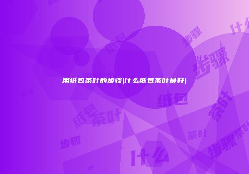 用纸包茶叶的步骤(什么纸包茶叶最好)