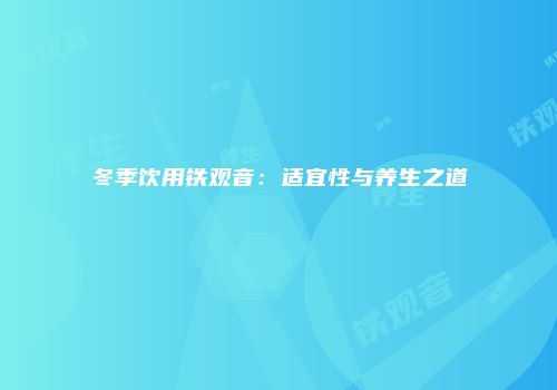 冬季饮用铁观音：适宜性与养生之道