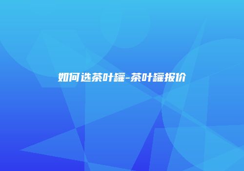 如何选茶叶罐-茶叶罐报价
