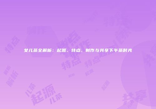 女儿茶全解析：起源、特点、制作与共享下午茶时光