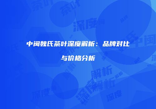 中闽魏氏茶叶深度解析：品牌对比与价格分析