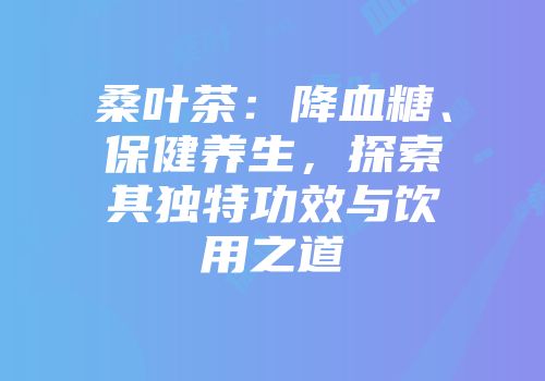 桑叶茶：降血糖、保健养生，探索其独特功效与饮用之道