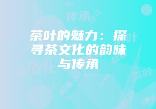 茶叶的魅力：探寻茶文化的韵味与传承