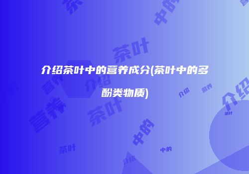 介绍茶叶中的营养成分(茶叶中的多酚类物质)