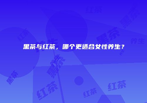 黑茶与红茶，哪个更适合女性养生？