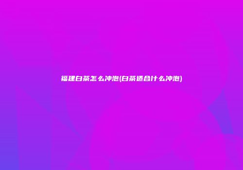 福建白茶怎么冲泡(白茶适合什么冲泡)