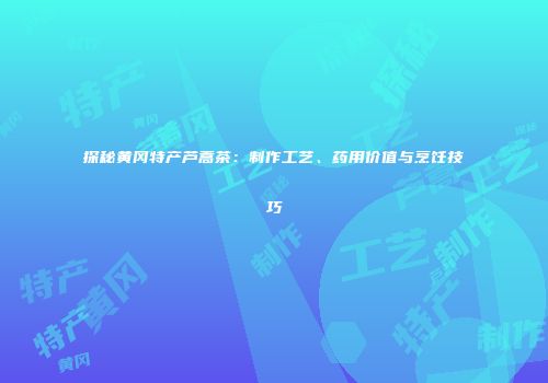 探秘黄冈特产芦蒿茶：制作工艺、药用价值与烹饪技巧