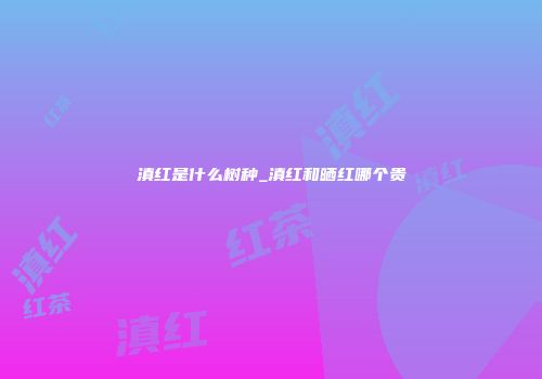 滇红是什么树种_滇红和晒红哪个贵