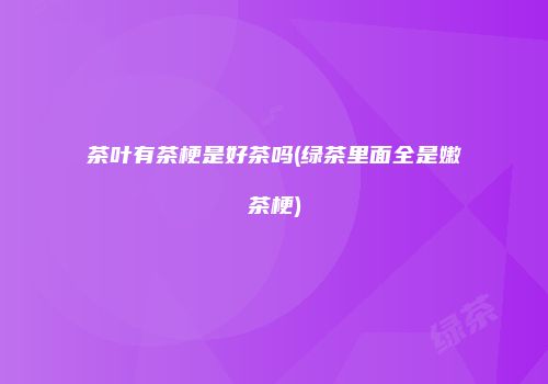 茶叶有茶梗是好茶吗(绿茶里面全是嫩茶梗)