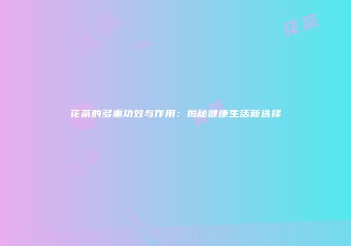 花茶的多重功效与作用：揭秘健康生活新选择