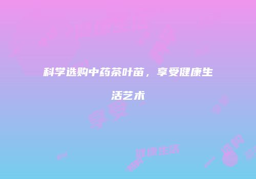 科学选购中药茶叶苗，享受健康生活艺术